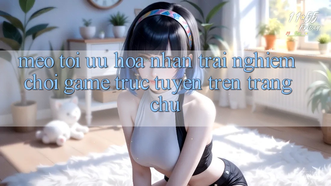 Mẹo Tối Ưu Hóa Nhận trải nghiệm Chơi Game Trực Tuyến Trên Trang chủ