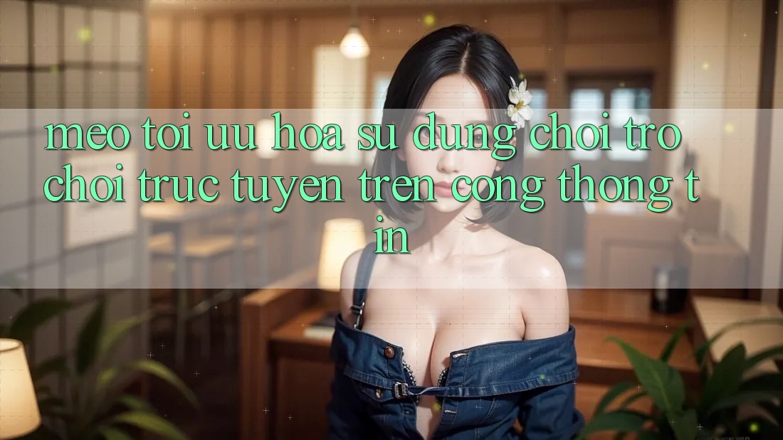 Mẹo Tối Ưu Hóa Sử dụng Chơi Trò chơi Trực Tuyến Trên Cổng thông tin Mẹo Tối Ưu Hóa Sử dụng Chơi Trò chơi Trực Tuyến Trên Cổng thông tin