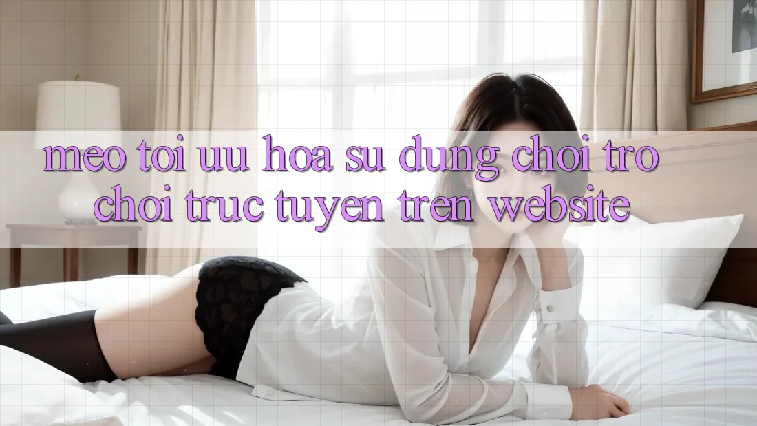 Mẹo Tối Ưu Hóa Sử dụng Chơi Trò chơi Trực Tuyến Trên Website Mẹo Tối Ưu Hóa Sử dụng Chơi Trò chơi Trực Tuyến Trên Website