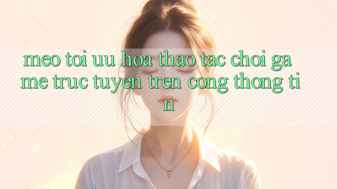 Mẹo Tối Ưu Hóa Thao tác Chơi Game Trực Tuyến Trên Cổng thông tin