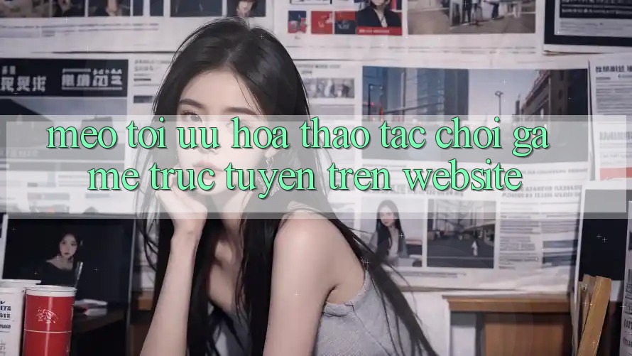 Mẹo Tối Ưu Hóa Thao tác Chơi Game Trực Tuyến Trên Website