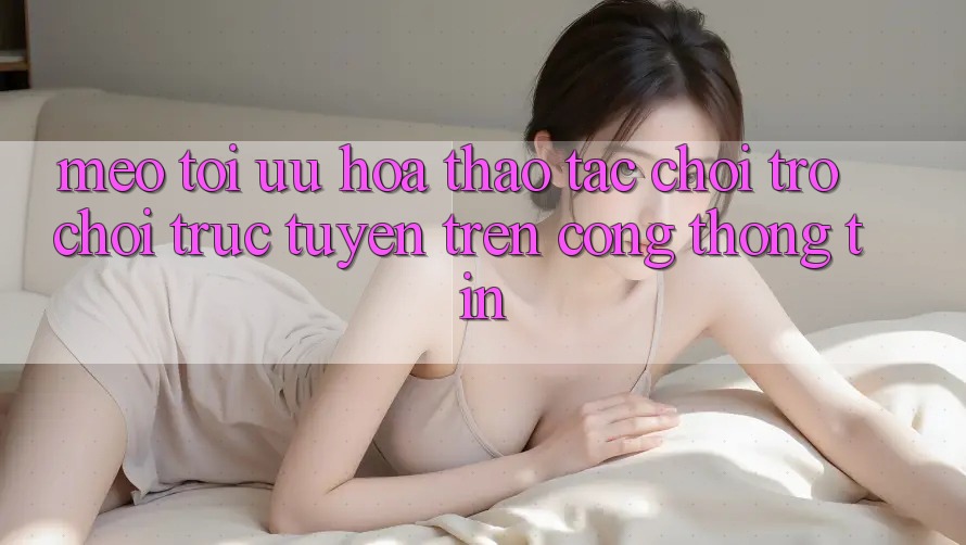 Mẹo Tối Ưu Hóa Thao tác Chơi Trò chơi Trực Tuyến Trên Cổng thông tin Mẹo Tối Ưu Hóa Thao tác Chơi Trò chơi Trực Tuyến Trên Cổng thông tin