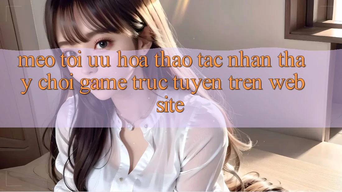 Mẹo Tối Ưu Hóa Thao tác nhận thấy Chơi Game Trực Tuyến Trên Website Mẹo Tối Ưu Hóa Thao tác nhận thấy Chơi Game Trực Tuyến Trên Website