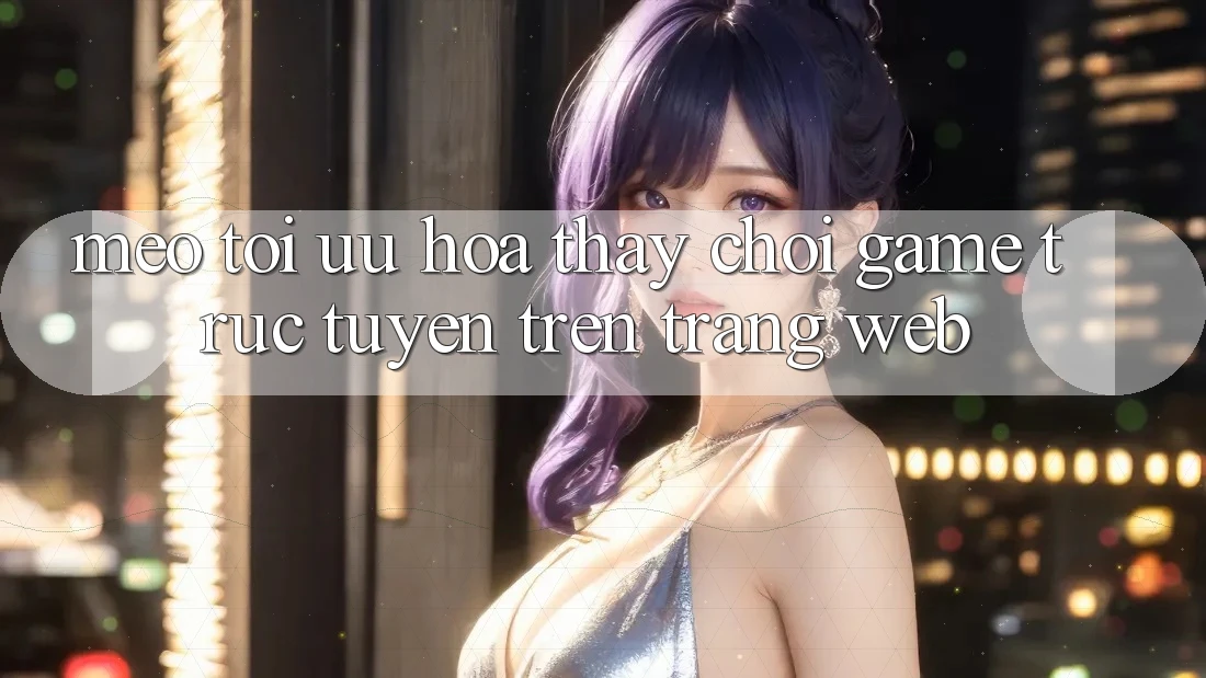 Mẹo Tối Ưu Hóa Thấy Chơi Game Trực Tuyến Trên Trang web