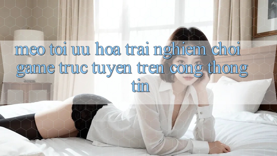 Mẹo Tối Ưu Hóa Trải Nghiệm Chơi Game Trực Tuyến Trên Cổng thông tin Mẹo Tối Ưu Hóa Trải Nghiệm Chơi Game Trực Tuyến Trên Cổng thông tin