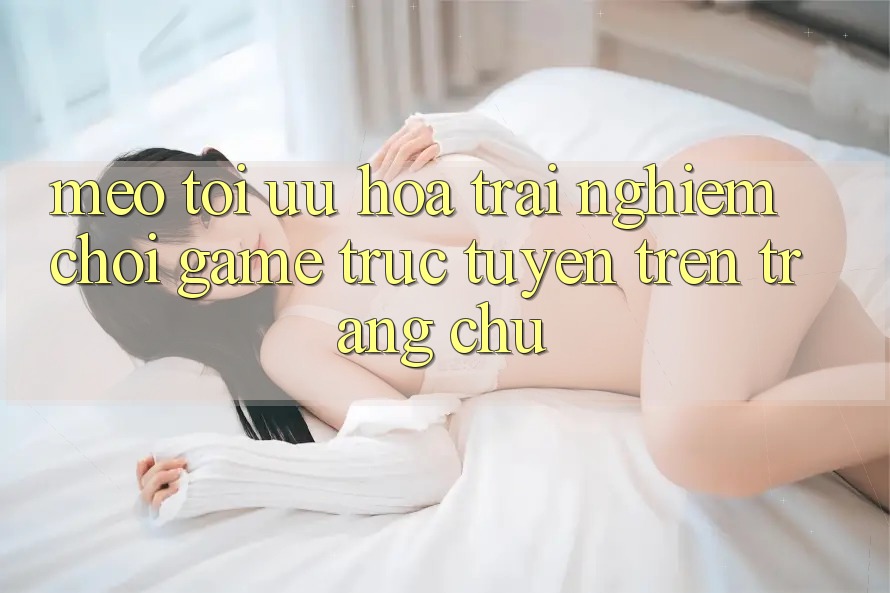 Mẹo Tối Ưu Hóa Trải Nghiệm Chơi Game Trực Tuyến Trên Trang chủ