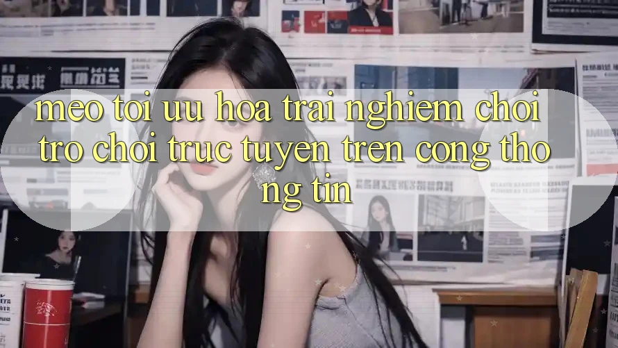 Mẹo Tối Ưu Hóa Trải Nghiệm Chơi Trò chơi Trực Tuyến Trên Cổng thông tin Mẹo Tối Ưu Hóa Trải Nghiệm Chơi Trò chơi Trực Tuyến Trên Cổng thông tin