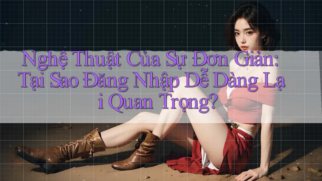 Nghệ Thuật Của Sự Đơn Giản: Tại Sao Đăng Nhập Dễ Dàng Lại Quan Trọng? Nghệ Thuật Của Sự Đơn Giản: Tại Sao Đăng Nhập Dễ Dàng Lại Quan Trọng?