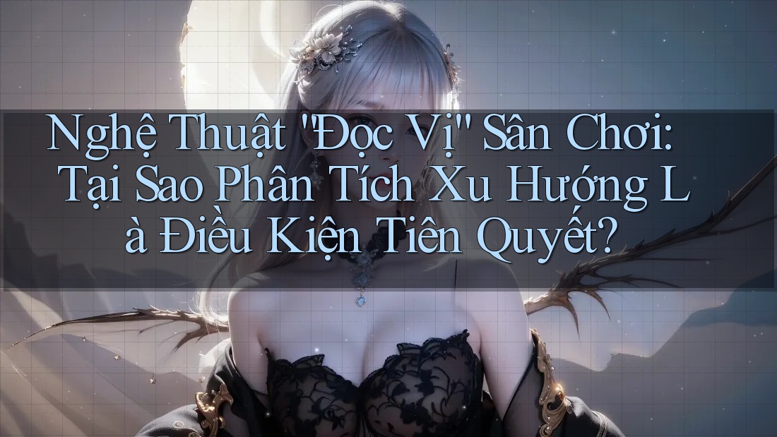 Nghệ Thuật “Đọc Vị” Sân Chơi: Tại Sao Phân Tích Xu Hướng Là Điều Kiện Tiên Quyết?
