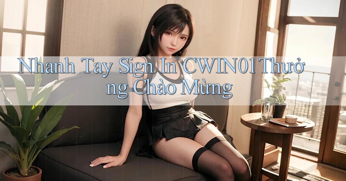 nhanh tay sign in cwin01 thưởng chào mừng