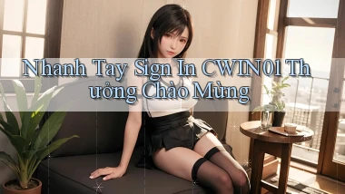 nhanh tay sign in cwin01 thưởng chào mừng