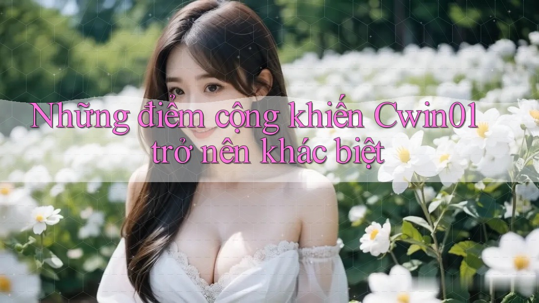 Những điểm cộng khiến Cwin01 trở nên khác biệt
