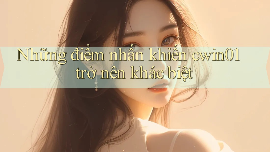 Những Điểm Nhấn Khiến Cwin01 Trở Nên Khác Biệt