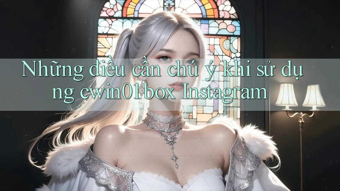 Những điều cần chú ý khi sử dụng cwin01 box Instagram Những điều cần chú ý khi sử dụng cwin01 box Instagram