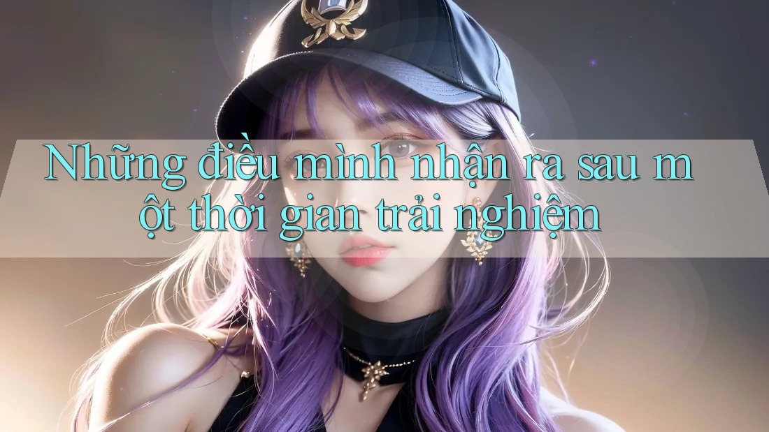 Những điều mình nhận ra sau một thời gian trải nghiệm Những điều mình nhận ra sau một thời gian trải nghiệm