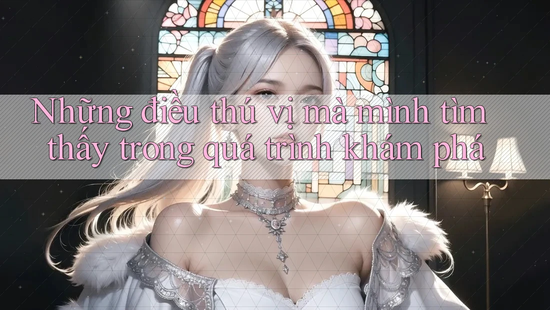 Những điều thú vị mà mình tìm thấy trong quá trình khám phá Những điều thú vị mà mình tìm thấy trong quá trình khám phá