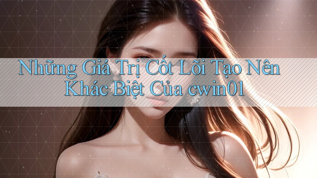 Những Giá Trị Cốt Lõi Tạo Nên Khác Biệt Của cwin01 Những Giá Trị Cốt Lõi Tạo Nên Khác Biệt Của cwin01