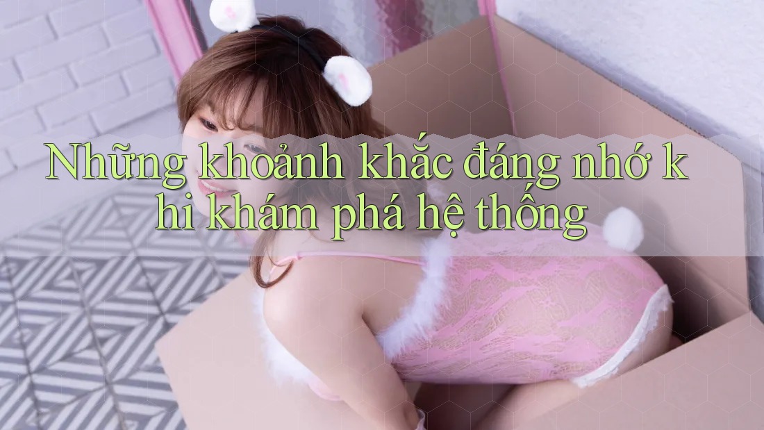 Những khoảnh khắc đáng nhớ khi khám phá hệ thống Những khoảnh khắc đáng nhớ khi khám phá hệ thống