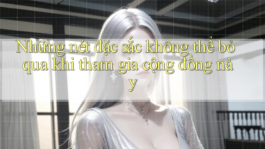 Những nét đặc sắc không thể bỏ qua khi tham gia cộng đồng này Những nét đặc sắc không thể bỏ qua khi tham gia cộng đồng này
