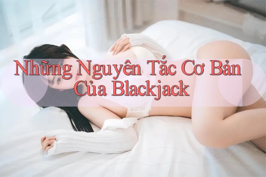 Những Nguyên Tắc Cơ Bản Của Blackjack Những Nguyên Tắc Cơ Bản Của Blackjack
