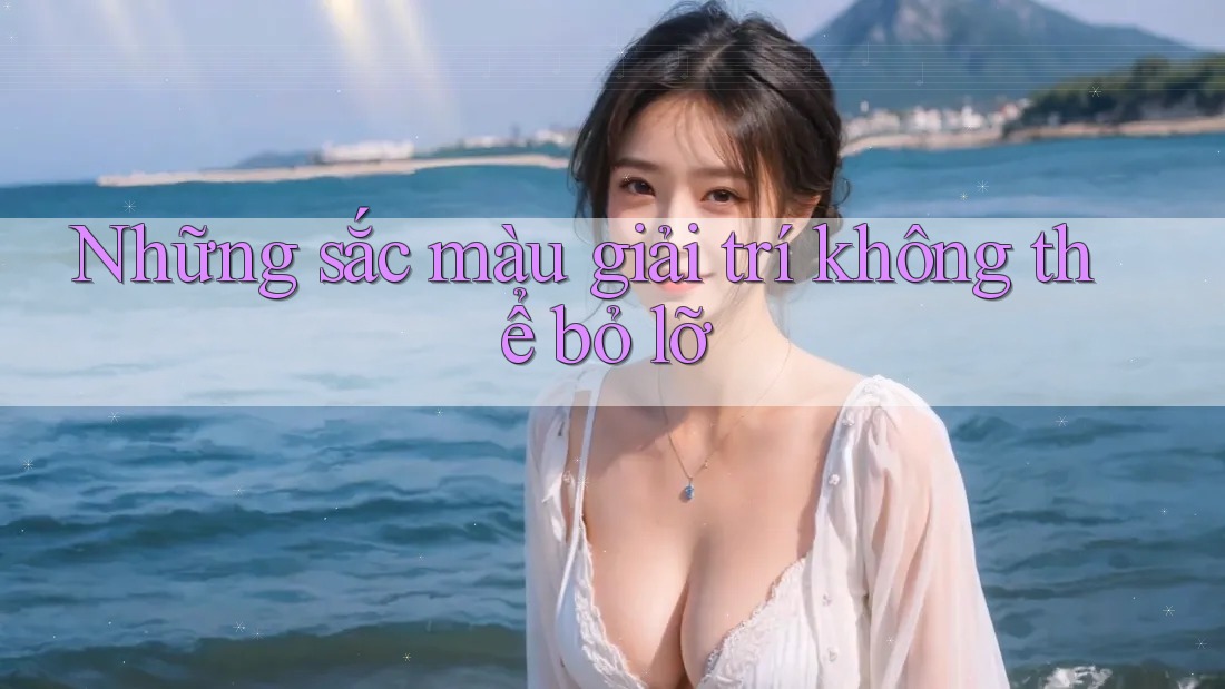 Những sắc màu giải trí không thể bỏ lỡ Những sắc màu giải trí không thể bỏ lỡ