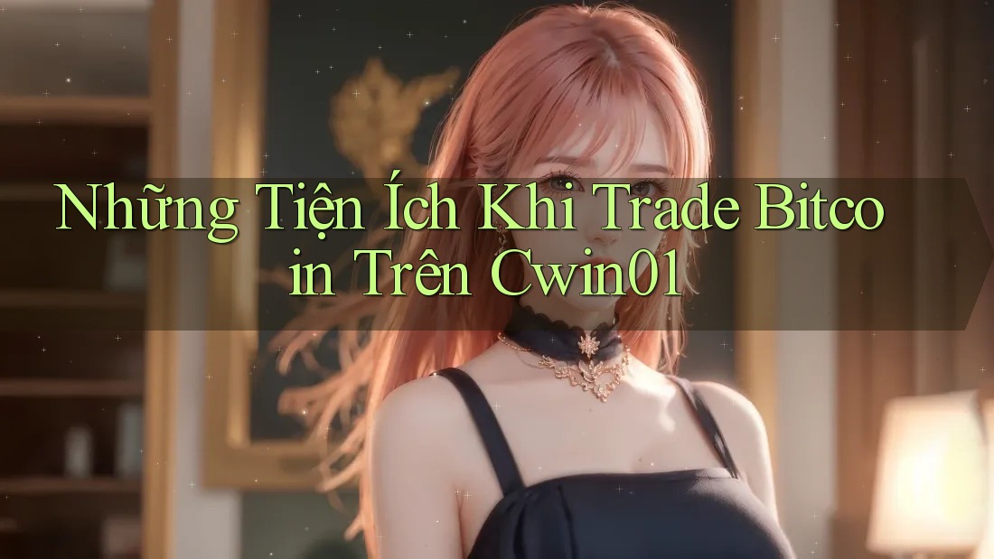 Những Tiện Ích Khi Trade Bitcoin Trên Cwin01