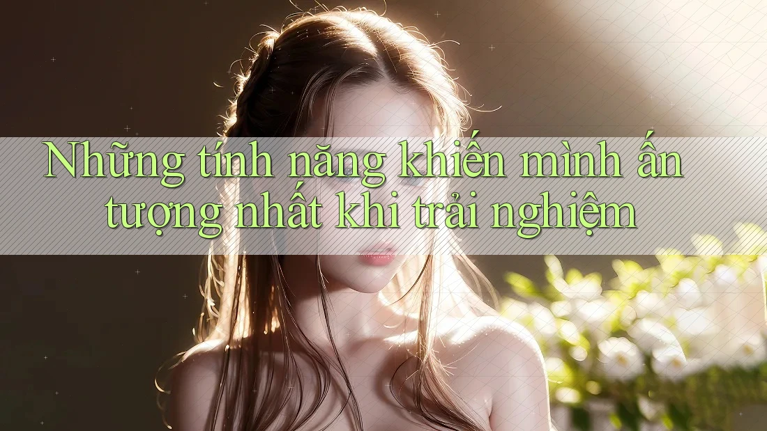 Những tính năng khiến mình ấn tượng nhất khi trải nghiệm Những tính năng khiến mình ấn tượng nhất khi trải nghiệm