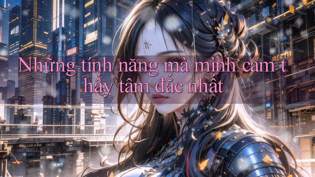 Những tính năng mà mình cảm thấy tâm đắc nhất