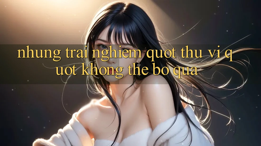 Những trải nghiệm " thú vị" không thể bỏ qua