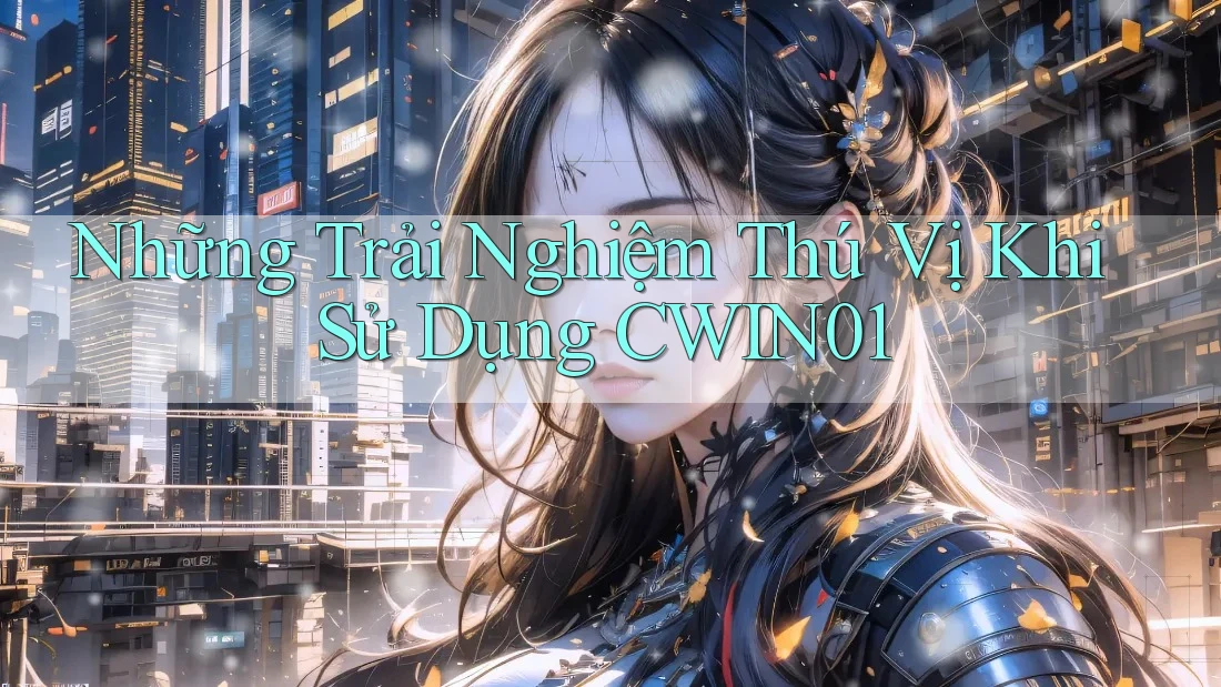 Những Trải Nghiệm Thú Vị Khi Sử Dụng CWIN01