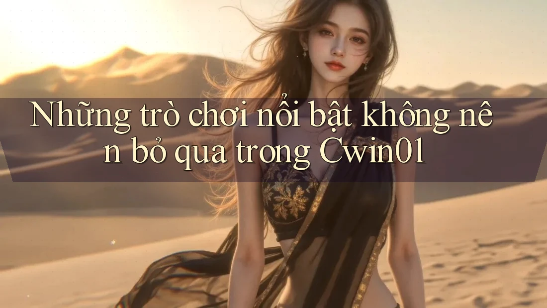 Những trò chơi nổi bật không nên bỏ qua trong Cwin01 Những trò chơi nổi bật không nên bỏ qua trong Cwin01