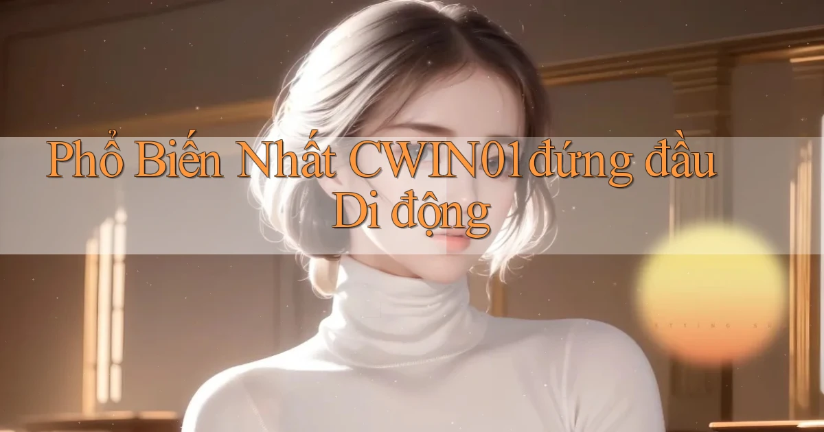 phổ biến nhất cwin01 đứng đầu di động