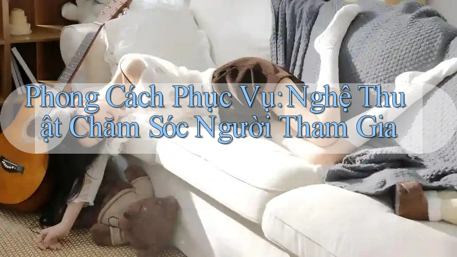 Phong Cách Phục Vụ: Nghệ Thuật Chăm Sóc Người Tham Gia