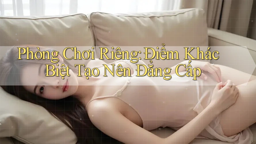 Phòng Chơi Riêng: Điểm Khác Biệt Tạo Nên Đẳng Cấp Phòng Chơi Riêng: Điểm Khác Biệt Tạo Nên Đẳng Cấp