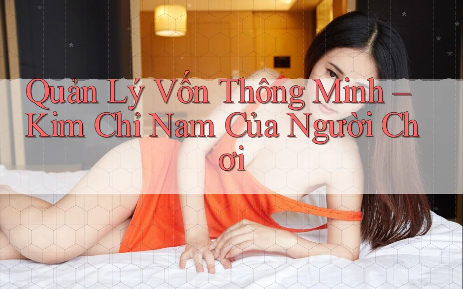 Quản Lý Vốn Thông Minh – Kim Chỉ Nam Của Người Chơi Quản Lý Vốn Thông Minh – Kim Chỉ Nam Của Người Chơi