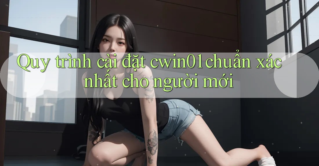 Quy trình cài đặt cwin01 chuẩn xác nhất cho người mới
