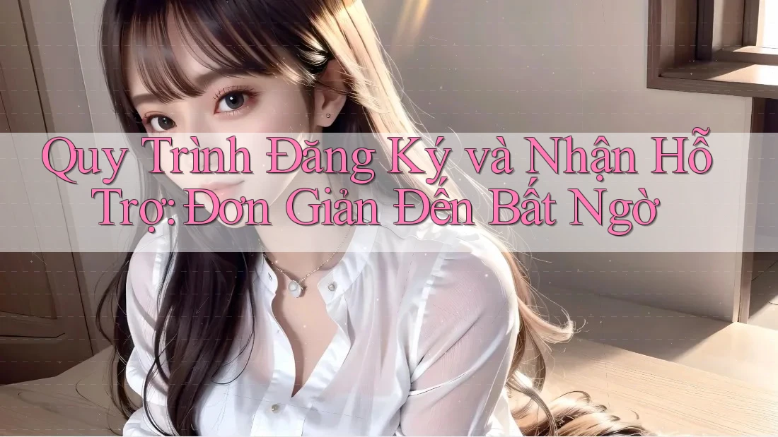 Quy Trình Đăng Ký và Nhận Hỗ Trợ: Đơn Giản Đến Bất Ngờ Quy Trình Đăng Ký và Nhận Hỗ Trợ: Đơn Giản Đến Bất Ngờ