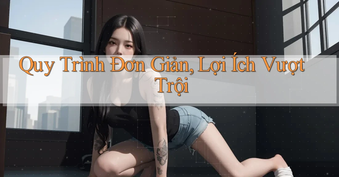 Quy Trình Đơn Giản, Lợi Ích Vượt Trội