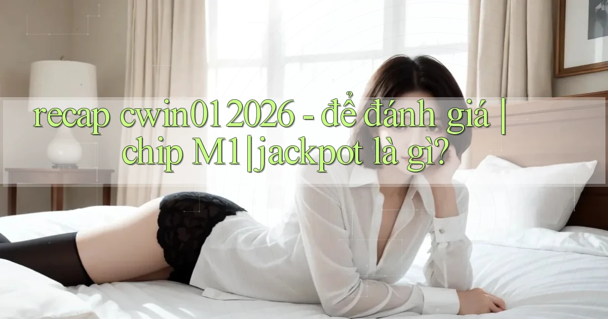 recap cwin01 2026   để đánh giá chip M1 jackpot là gì