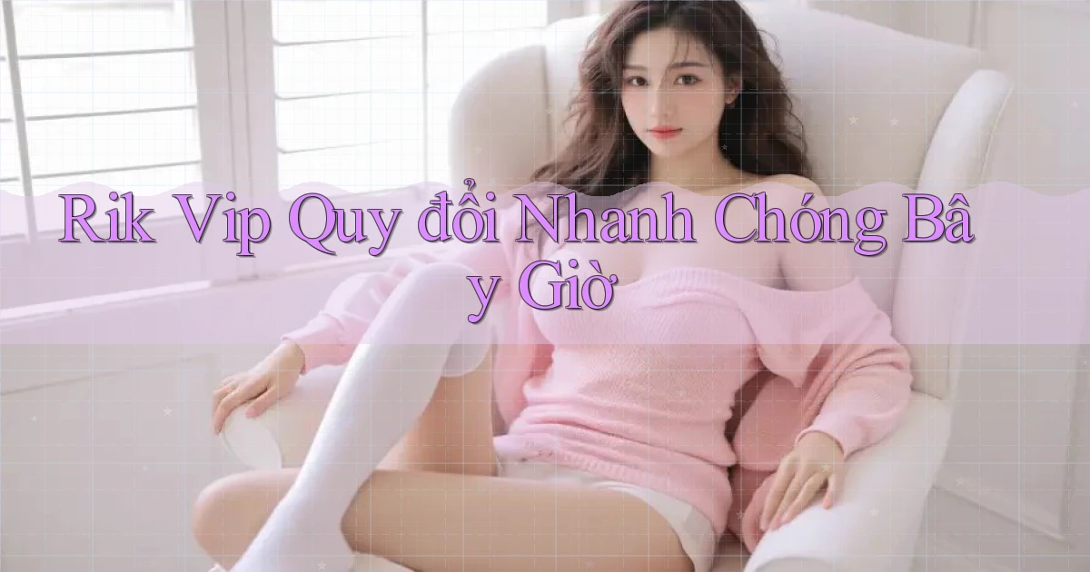 rik vip quy đổi nhanh chóng bây giờ