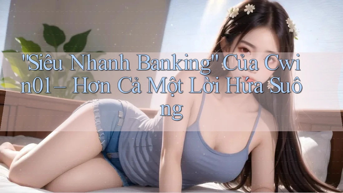 “Siêu Nhanh Banking” Của Cwin01 – Hơn Cả Một Lời Hứa Suông