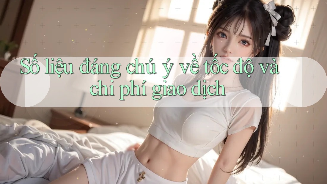 Số liệu đáng chú ý về tốc độ và chi phí giao dịch Số liệu đáng chú ý về tốc độ và chi phí giao dịch