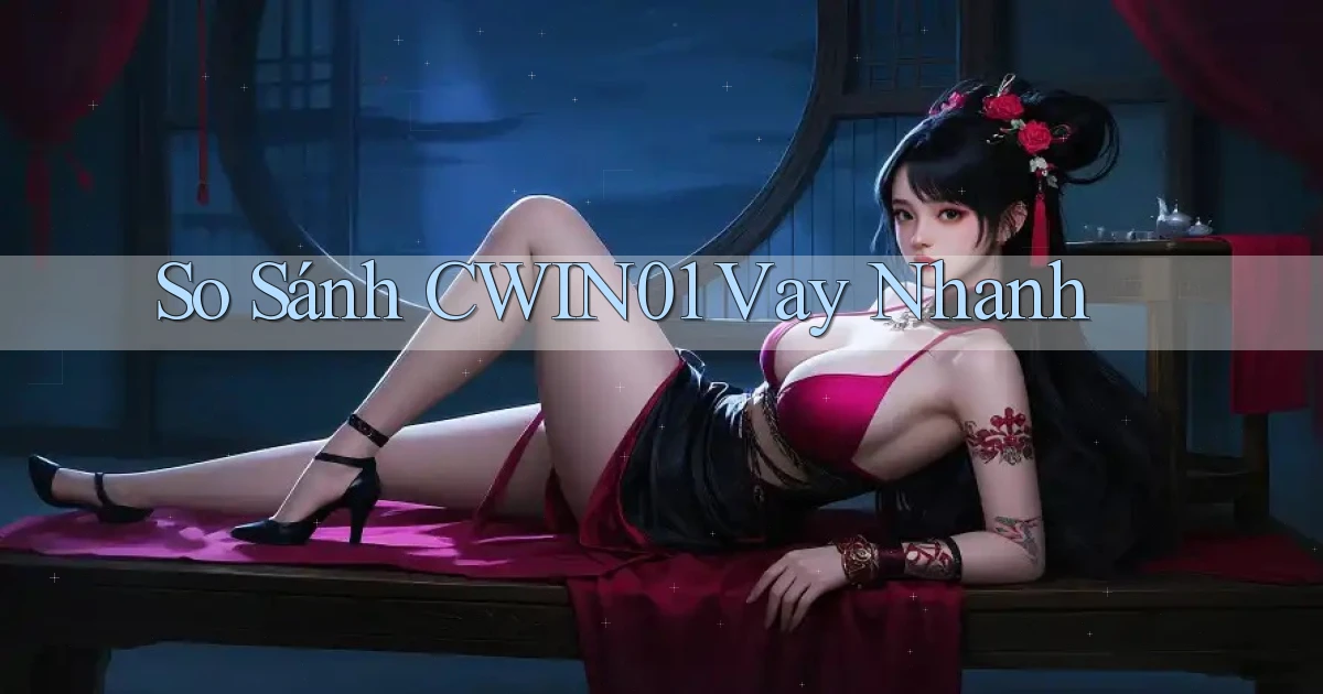 so sánh cwin01 vay nhanh