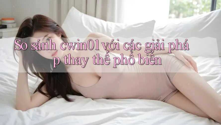 So sánh cwin01 với các giải pháp thay thế phổ biến So sánh cwin01 với các giải pháp thay thế phổ biến