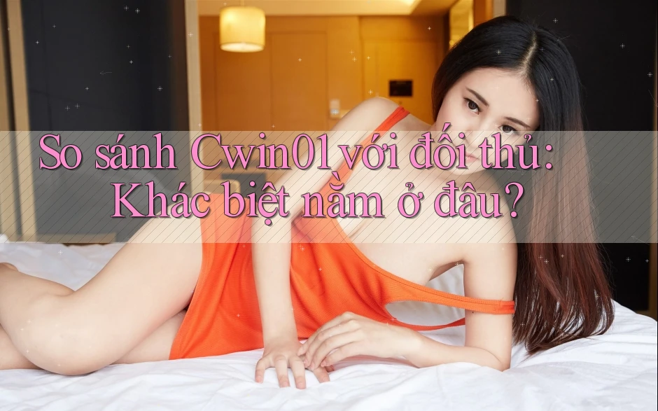 So sánh Cwin01 với đối thủ: Khác biệt nằm ở đâu? So sánh Cwin01 với đối thủ: Khác biệt nằm ở đâu?