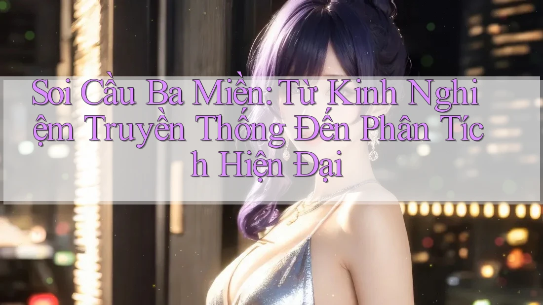Soi Cầu Ba Miền: Từ Kinh Nghiệm Truyền Thống Đến Phân Tích Hiện Đại