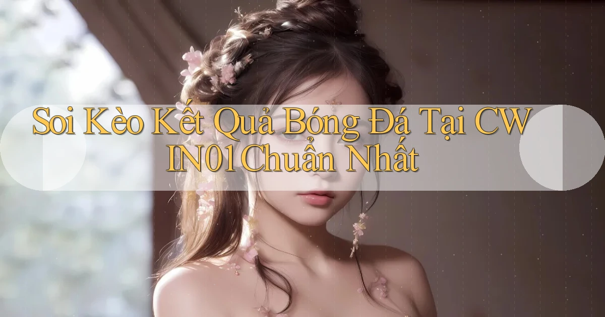 soi kèo kết quả bóng đá tại cwin01 chuẩn nhất