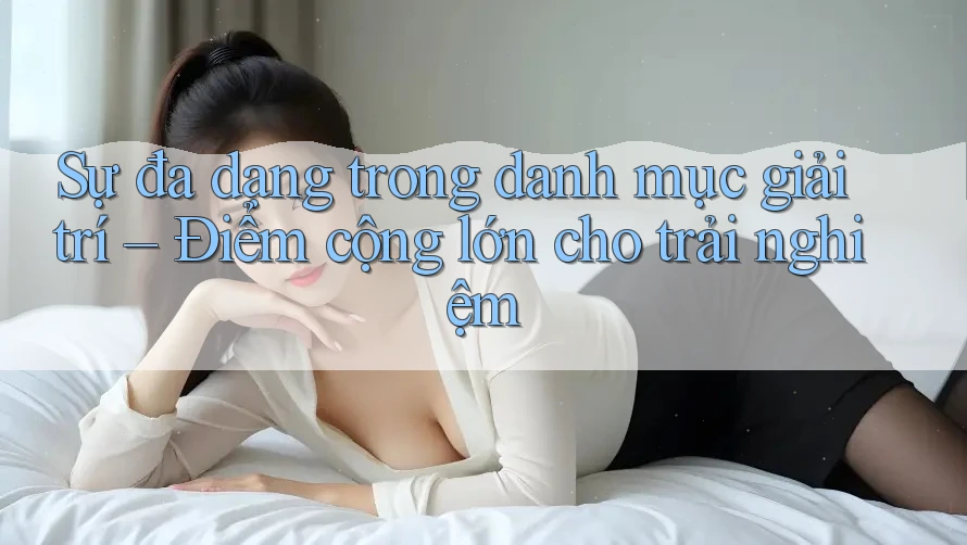 Sự đa dạng trong danh mục giải trí – Điểm cộng lớn cho trải nghiệm