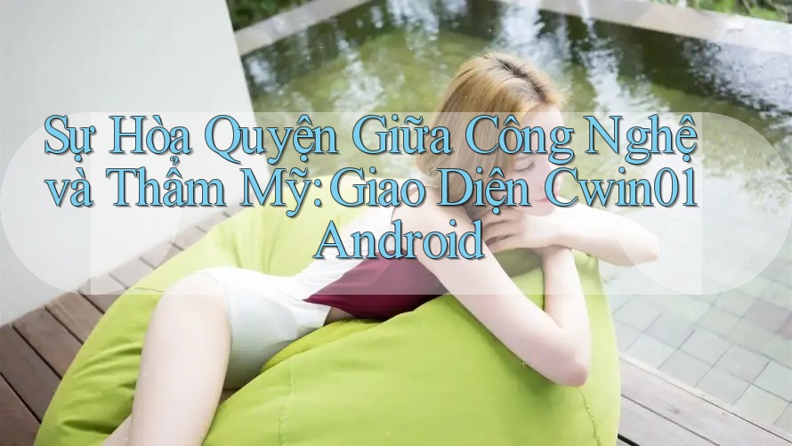 Sự Hòa Quyện Giữa Công Nghệ và Thẩm Mỹ: Giao Diện Cwin01 Android Sự Hòa Quyện Giữa Công Nghệ và Thẩm Mỹ: Giao Diện Cwin01 Android