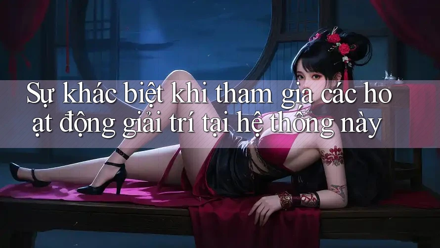 Sự khác biệt khi tham gia các hoạt động giải trí tại hệ thống này